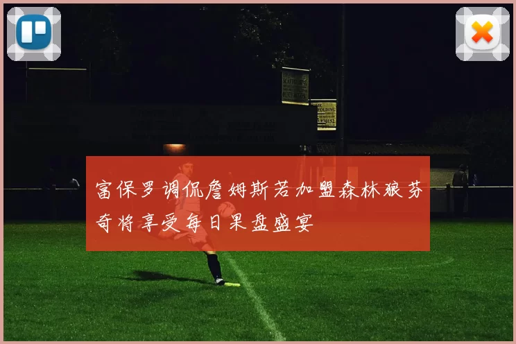 富保罗调侃詹姆斯若加盟森林狼芬奇将享受每日果盘盛宴