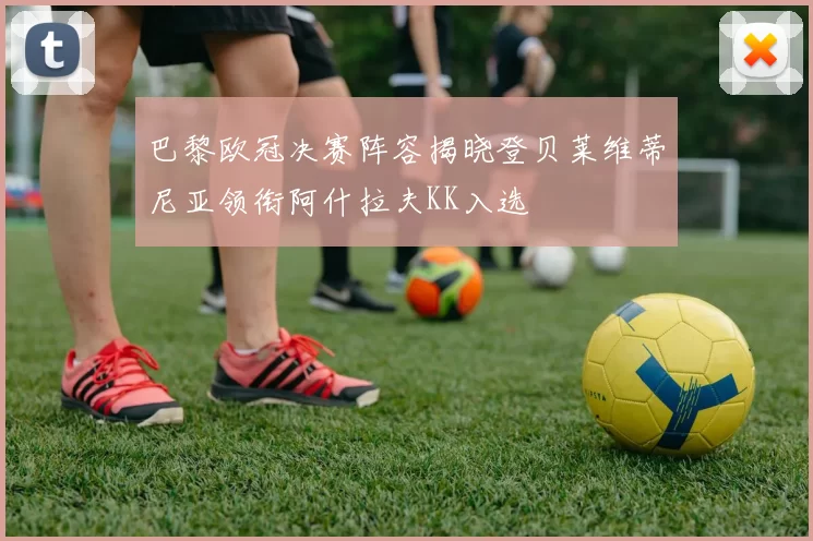 巴黎欧冠决赛阵容揭晓登贝莱维蒂尼亚领衔阿什拉夫KK入选