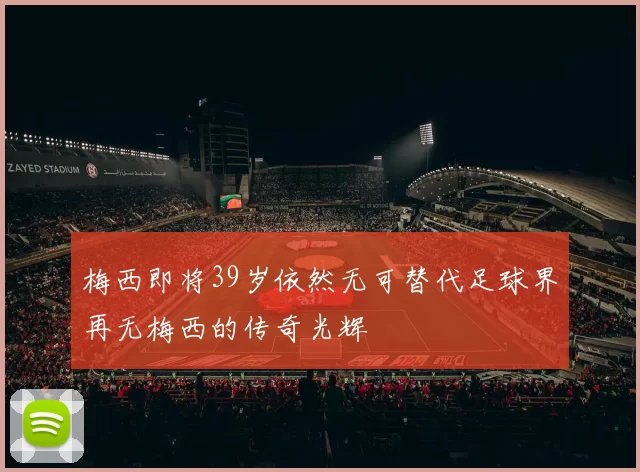 梅西即将39岁依然无可替代足球界再无梅西的传奇光辉