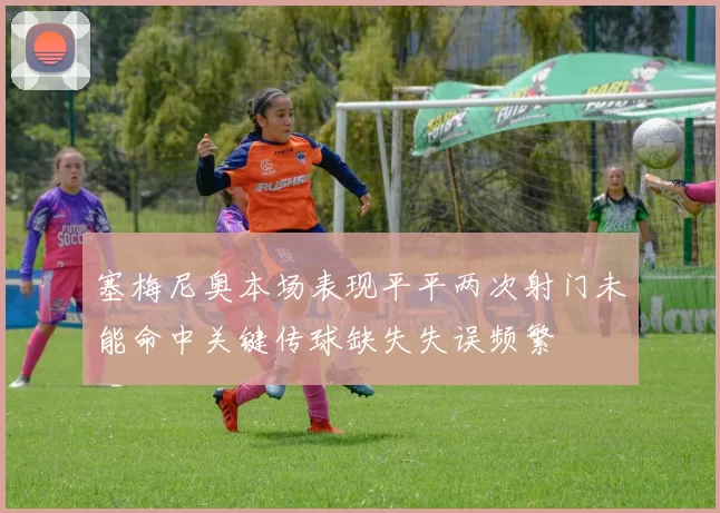 塞梅尼奥本场表现平平两次射门未能命中关键传球缺失失误频繁
