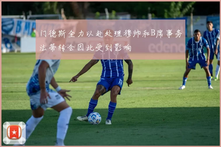 门德斯全力以赴处理穆帅和B席事务法蒂转会因此受到影响