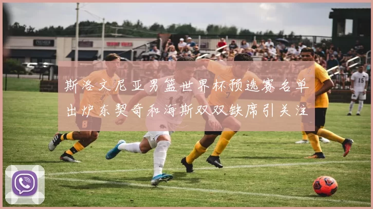 斯洛文尼亚男篮世界杯预选赛名单出炉东契奇和海斯双双缺席引关注