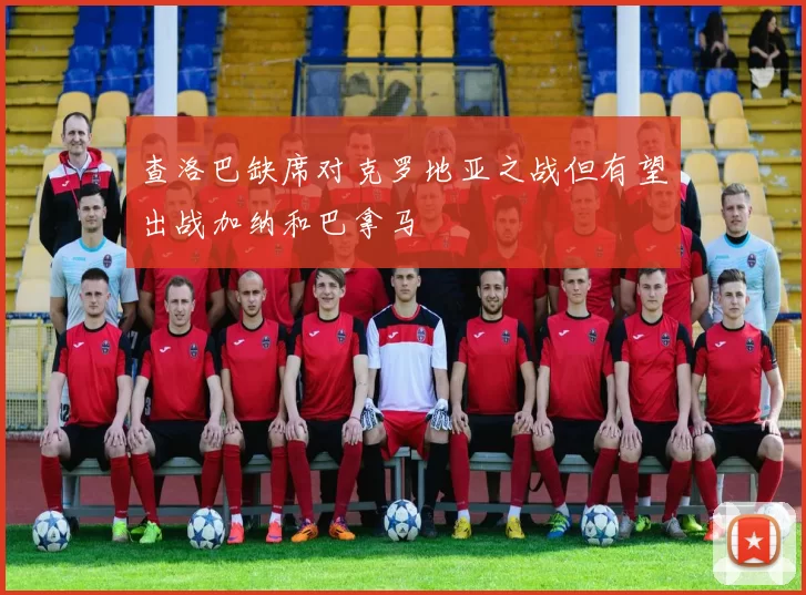 查洛巴缺席对克罗地亚之战但有望出战加纳和巴拿马