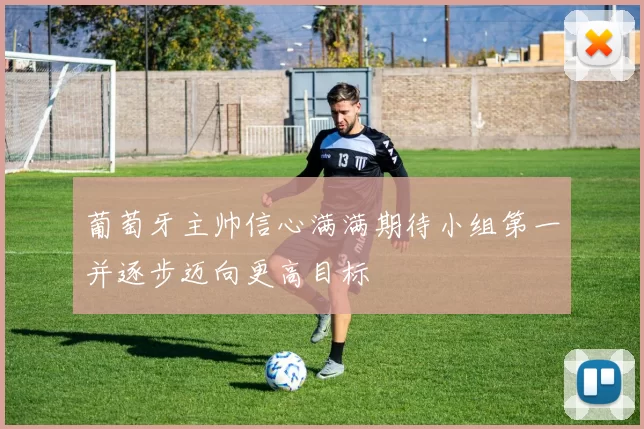 葡萄牙主帅信心满满期待小组第一并逐步迈向更高目标