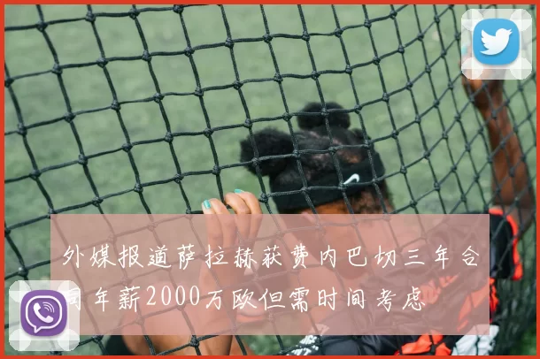 外媒报道萨拉赫获费内巴切三年合同年薪2000万欧但需时间考虑