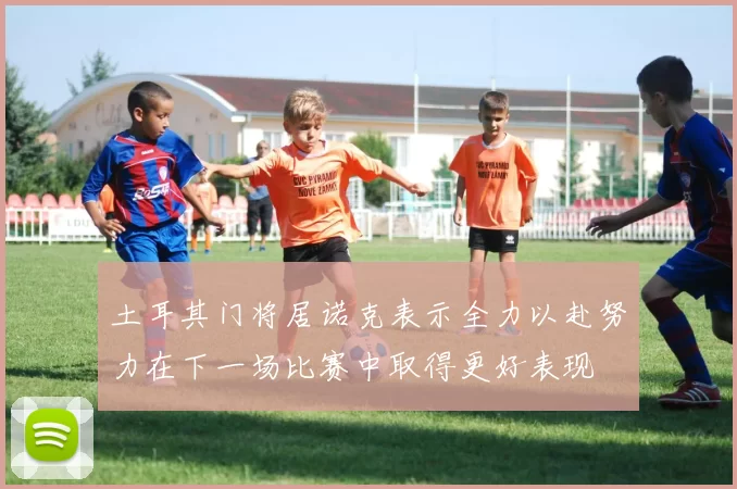 土耳其门将居诺克表示全力以赴努力在下一场比赛中取得更好表现