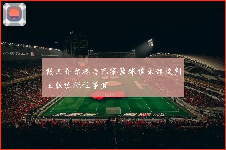 戴夫乔尔格与巴黎篮球俱乐部谈判主教练职位事宜