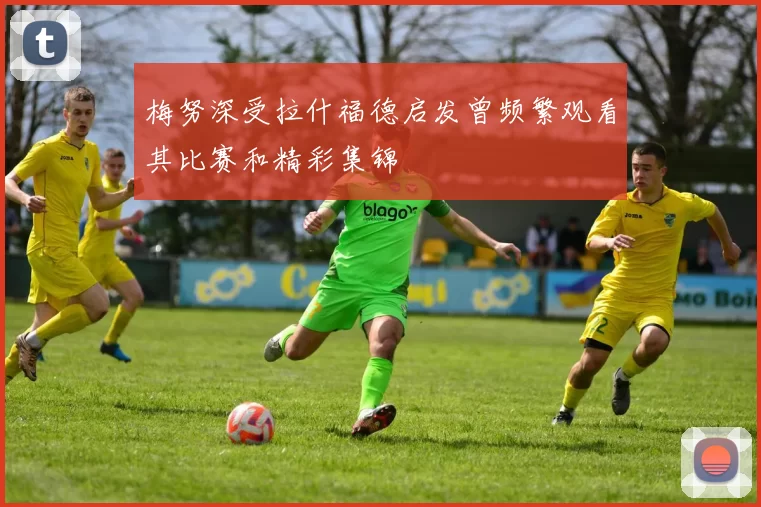 梅努深受拉什福德启发曾频繁观看其比赛和精彩集锦