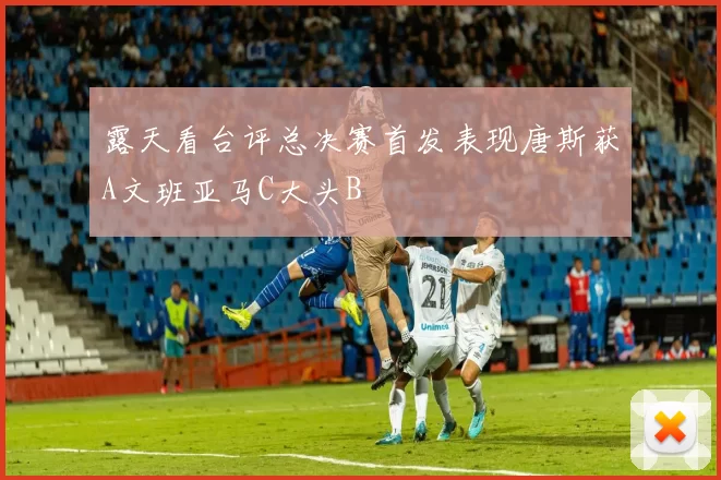 露天看台评总决赛首发表现唐斯获A文班亚马C大头B