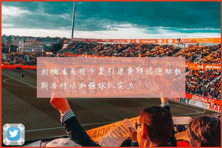 利物浦或将今夏引进费耶诺德助教斯洛特以加强球队实力