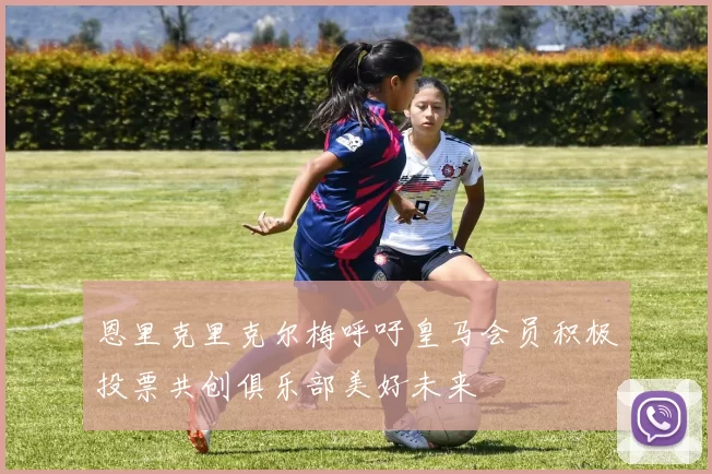 恩里克里克尔梅呼吁皇马会员积极投票共创俱乐部美好未来