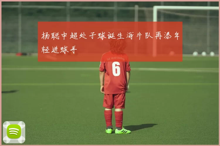 杨聪中超处子球诞生海牛队再添年轻进球手