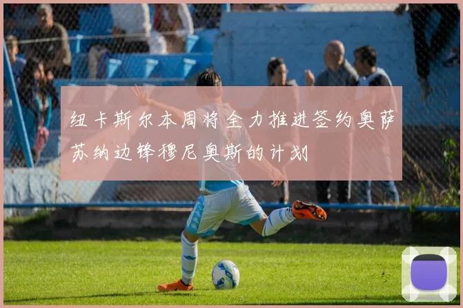 纽卡斯尔本周将全力推进签约奥萨苏纳边锋穆尼奥斯的计划