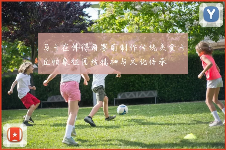 马卡在佛得角赛前制作传统美食卡丘帕象征团结精神与文化传承