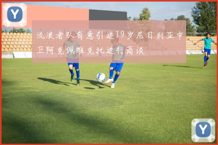 流浪者队有意引进19岁尼日利亚中卫阿克佩维克托进行商谈