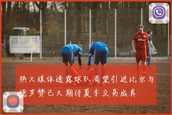 热火媒体透露球队渴望引进比尔与德罗赞已久期待夏季交易成真