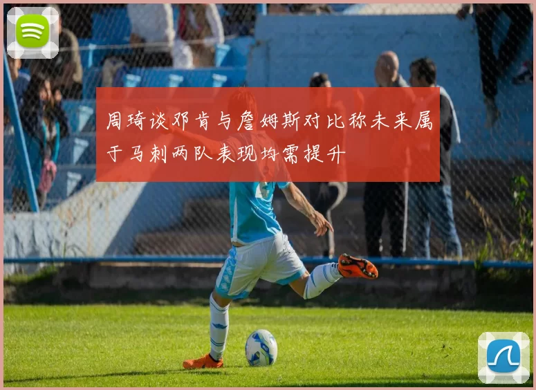 周琦谈邓肯与詹姆斯对比称未来属于马刺两队表现均需提升