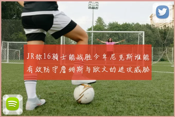 JR称16骑士能战胜今年尼克斯谁能有效防守詹姆斯与欧文的进攻威胁