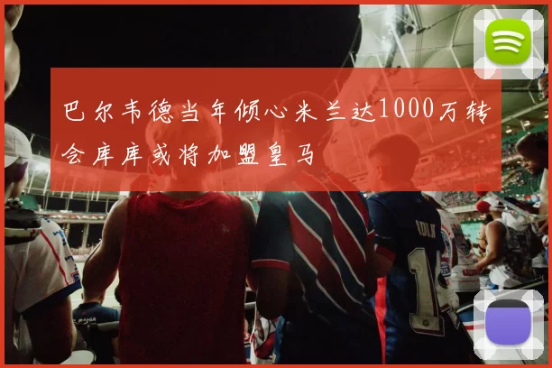 巴尔韦德当年倾心米兰达1000万转会库库或将加盟皇马