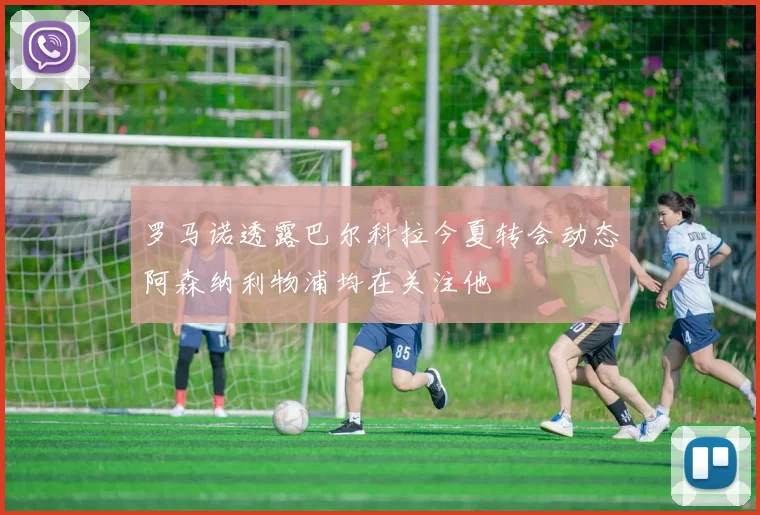 罗马诺透露巴尔科拉今夏转会动态阿森纳利物浦均在关注他
