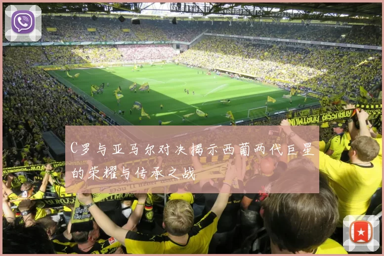 C罗与亚马尔对决揭示西葡两代巨星的荣耀与传承之战
